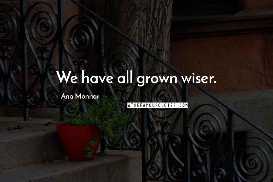 Ana Monnar Quotes: We have all grown wiser.