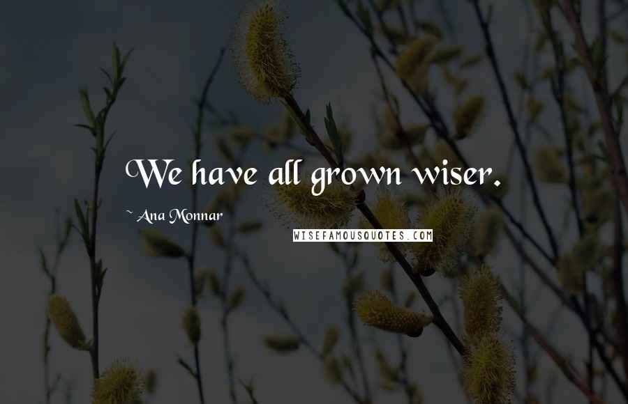 Ana Monnar Quotes: We have all grown wiser.