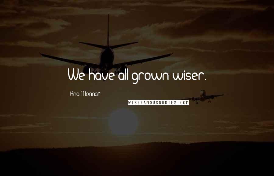 Ana Monnar Quotes: We have all grown wiser.