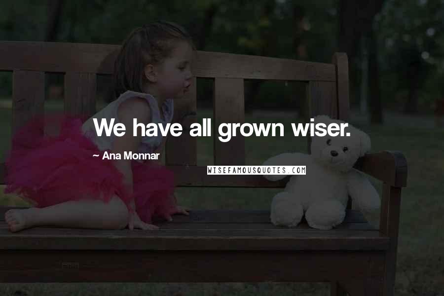 Ana Monnar Quotes: We have all grown wiser.