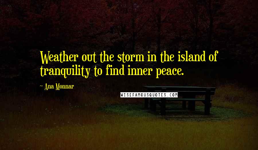 Ana Monnar Quotes: Weather out the storm in the island of tranquility to find inner peace.