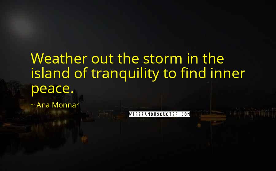 Ana Monnar Quotes: Weather out the storm in the island of tranquility to find inner peace.