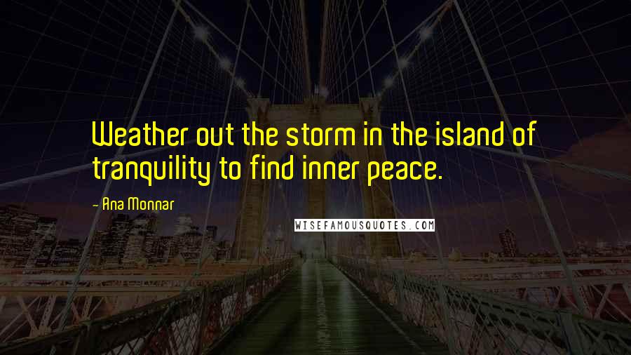 Ana Monnar Quotes: Weather out the storm in the island of tranquility to find inner peace.