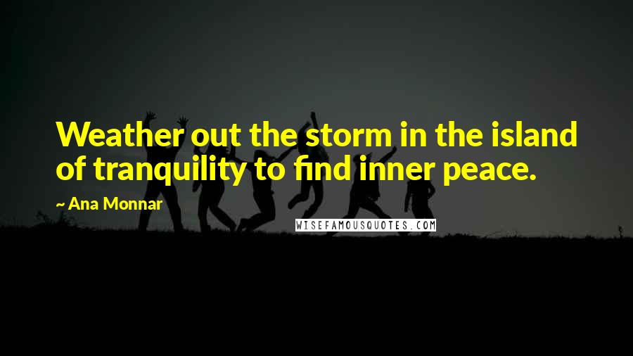 Ana Monnar Quotes: Weather out the storm in the island of tranquility to find inner peace.