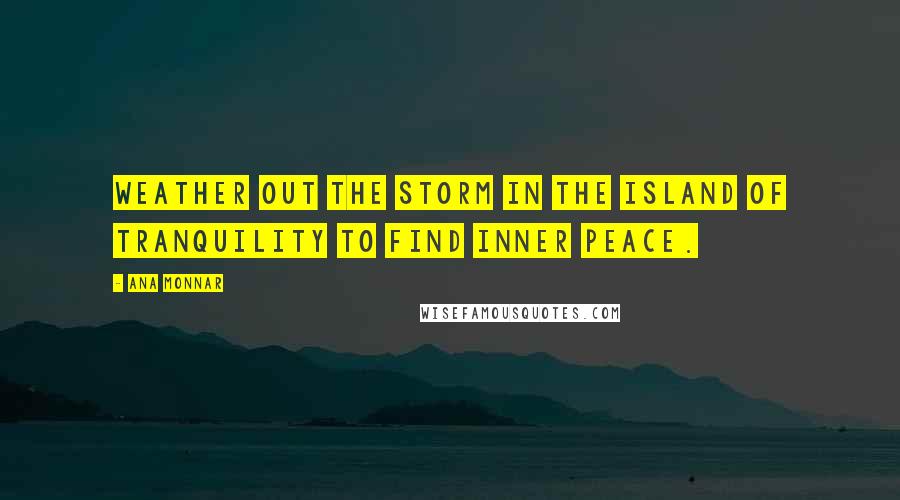 Ana Monnar Quotes: Weather out the storm in the island of tranquility to find inner peace.