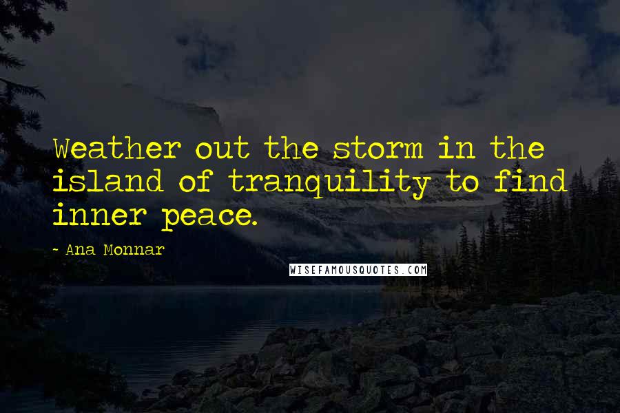 Ana Monnar Quotes: Weather out the storm in the island of tranquility to find inner peace.