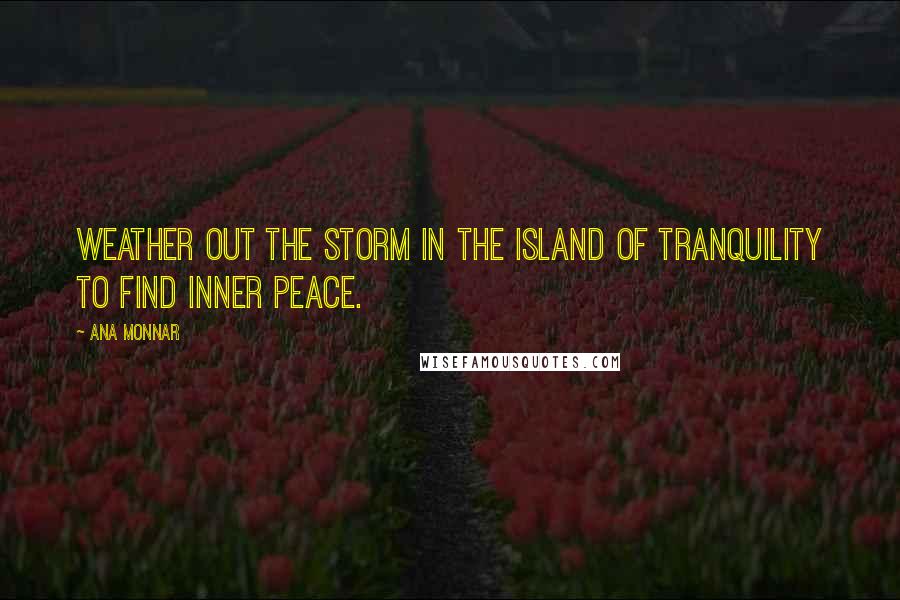 Ana Monnar Quotes: Weather out the storm in the island of tranquility to find inner peace.
