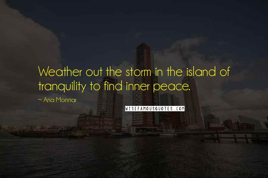 Ana Monnar Quotes: Weather out the storm in the island of tranquility to find inner peace.