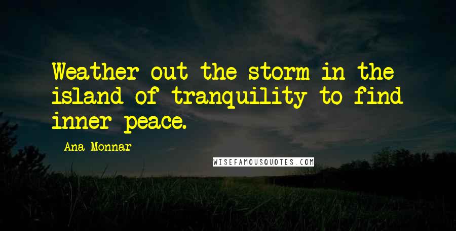 Ana Monnar Quotes: Weather out the storm in the island of tranquility to find inner peace.