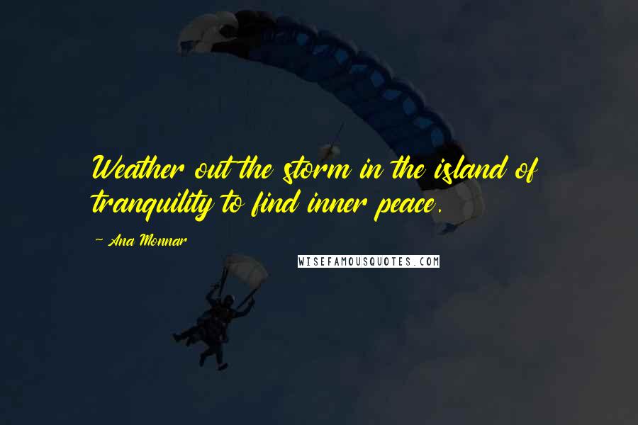 Ana Monnar Quotes: Weather out the storm in the island of tranquility to find inner peace.