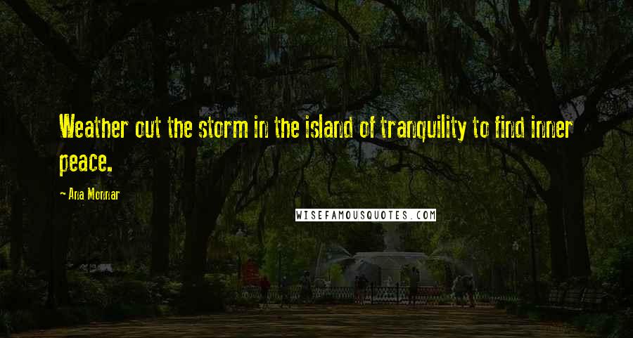 Ana Monnar Quotes: Weather out the storm in the island of tranquility to find inner peace.