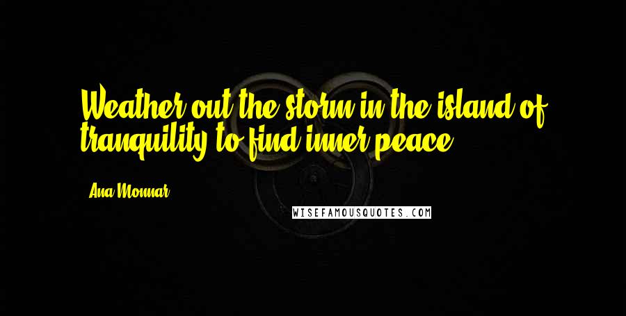 Ana Monnar Quotes: Weather out the storm in the island of tranquility to find inner peace.