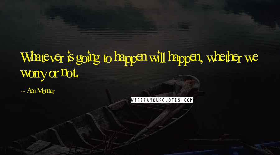 Ana Monnar Quotes: Whatever is going to happen will happen, whether we worry or not.