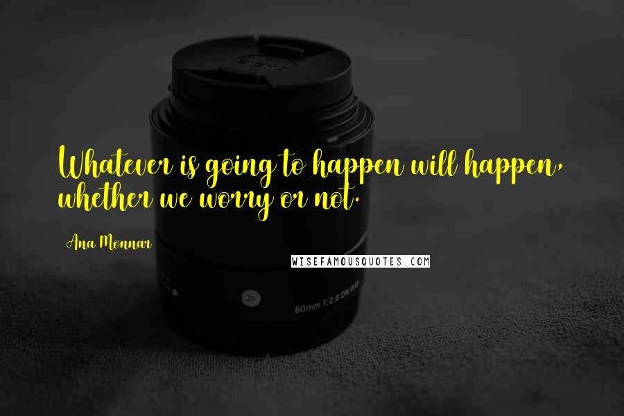 Ana Monnar Quotes: Whatever is going to happen will happen, whether we worry or not.