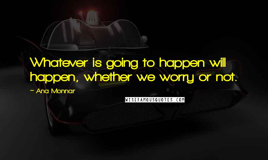 Ana Monnar Quotes: Whatever is going to happen will happen, whether we worry or not.