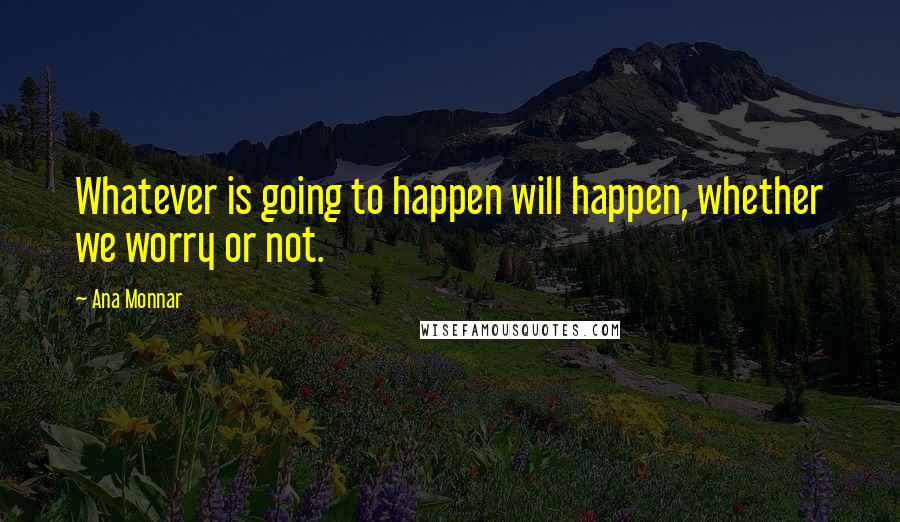 Ana Monnar Quotes: Whatever is going to happen will happen, whether we worry or not.