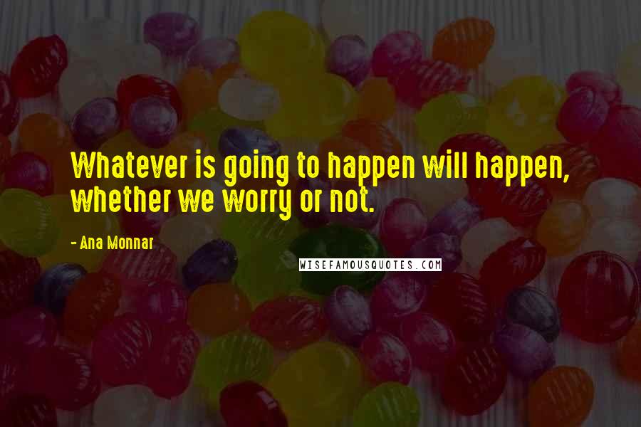 Ana Monnar Quotes: Whatever is going to happen will happen, whether we worry or not.