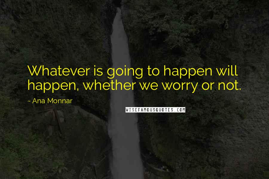 Ana Monnar Quotes: Whatever is going to happen will happen, whether we worry or not.