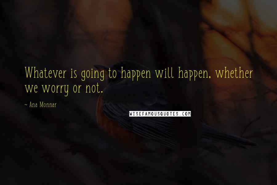 Ana Monnar Quotes: Whatever is going to happen will happen, whether we worry or not.