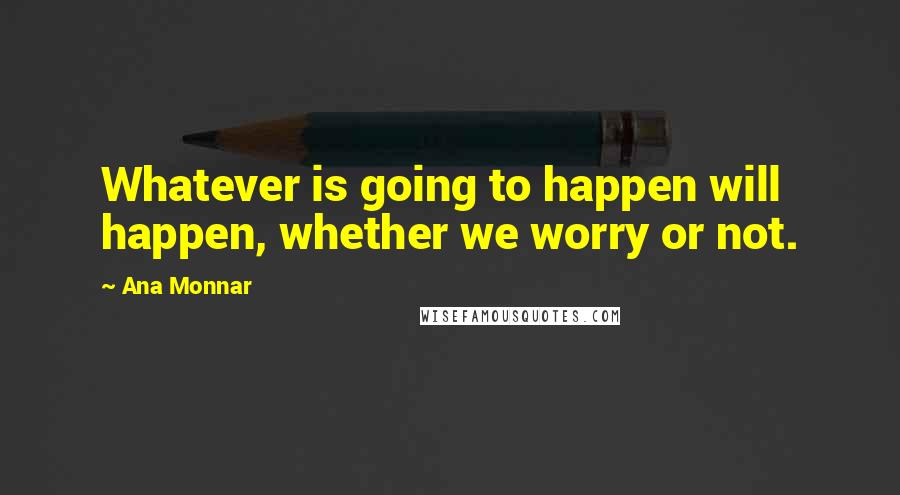 Ana Monnar Quotes: Whatever is going to happen will happen, whether we worry or not.