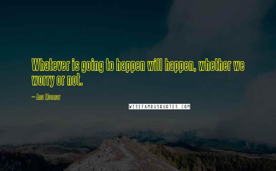 Ana Monnar Quotes: Whatever is going to happen will happen, whether we worry or not.