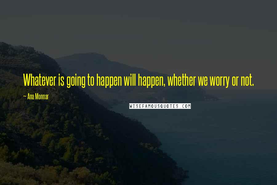 Ana Monnar Quotes: Whatever is going to happen will happen, whether we worry or not.