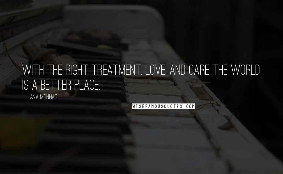 Ana Monnar Quotes: With the right treatment, love, and care the world is a better place.