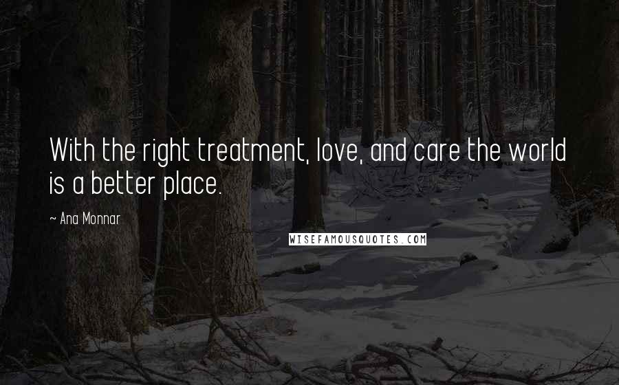 Ana Monnar Quotes: With the right treatment, love, and care the world is a better place.