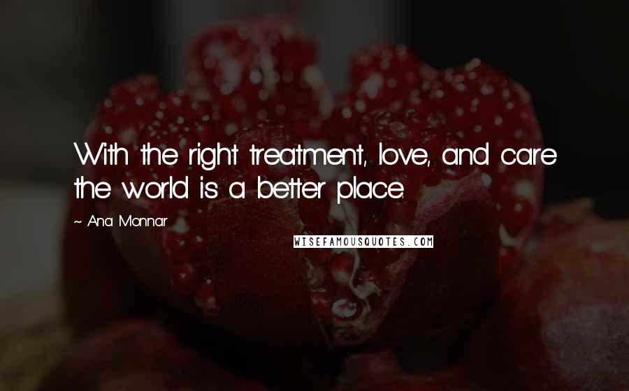 Ana Monnar Quotes: With the right treatment, love, and care the world is a better place.