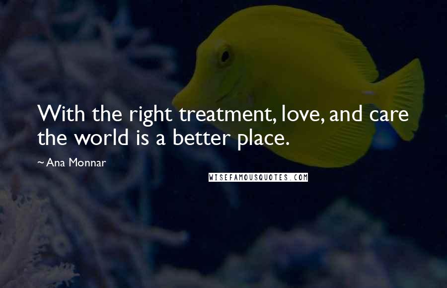 Ana Monnar Quotes: With the right treatment, love, and care the world is a better place.