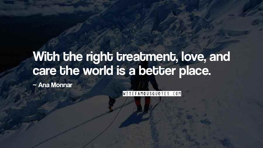 Ana Monnar Quotes: With the right treatment, love, and care the world is a better place.