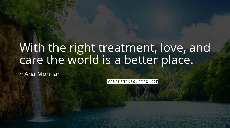 Ana Monnar Quotes: With the right treatment, love, and care the world is a better place.