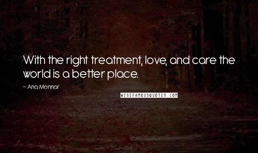 Ana Monnar Quotes: With the right treatment, love, and care the world is a better place.