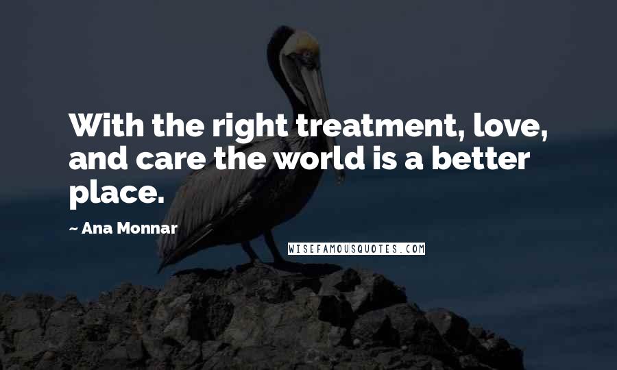 Ana Monnar Quotes: With the right treatment, love, and care the world is a better place.