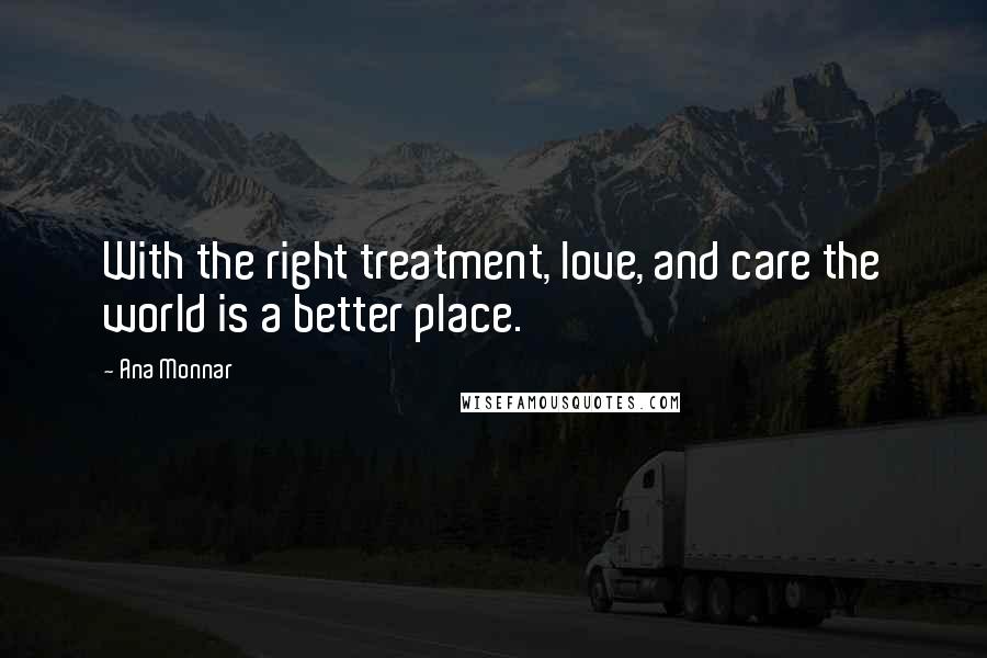 Ana Monnar Quotes: With the right treatment, love, and care the world is a better place.