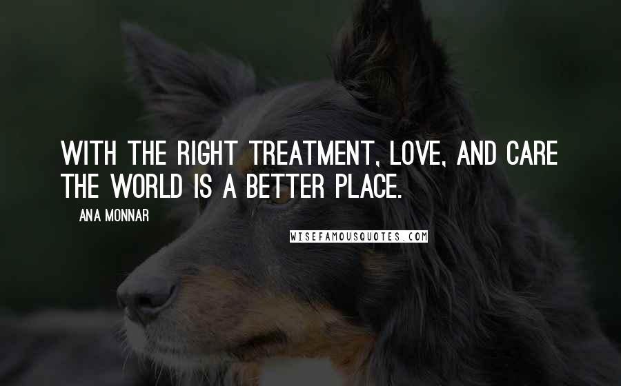 Ana Monnar Quotes: With the right treatment, love, and care the world is a better place.