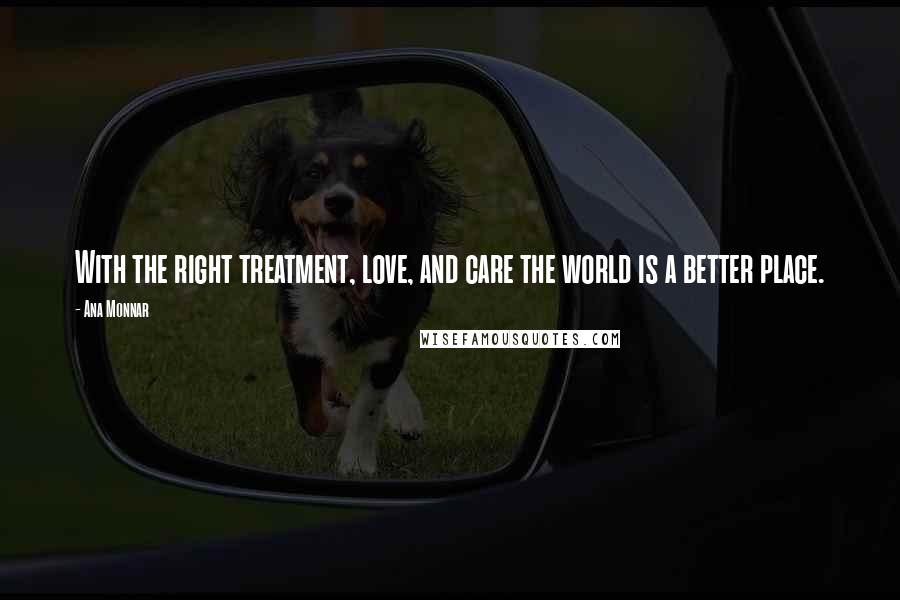 Ana Monnar Quotes: With the right treatment, love, and care the world is a better place.