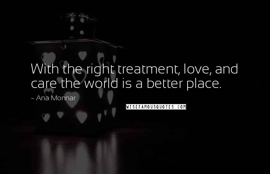 Ana Monnar Quotes: With the right treatment, love, and care the world is a better place.