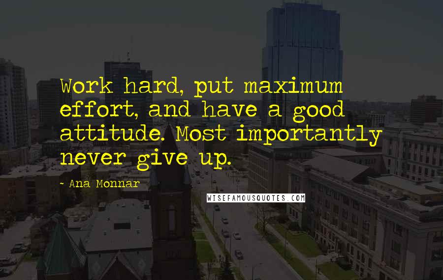 Ana Monnar Quotes: Work hard, put maximum effort, and have a good attitude. Most importantly never give up.