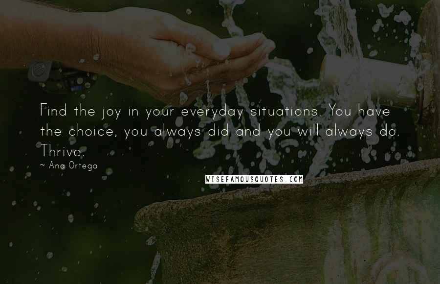 Ana Ortega Quotes: Find the joy in your everyday situations. You have the choice, you always did and you will always do. Thrive.