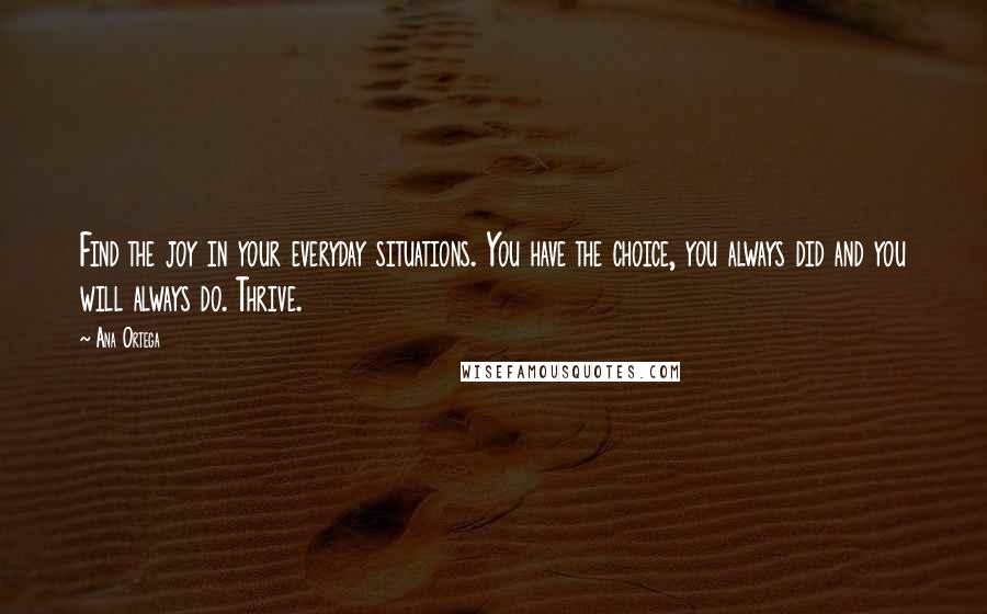 Ana Ortega Quotes: Find the joy in your everyday situations. You have the choice, you always did and you will always do. Thrive.