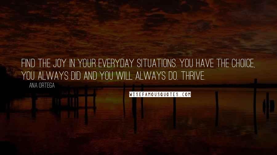 Ana Ortega Quotes: Find the joy in your everyday situations. You have the choice, you always did and you will always do. Thrive.
