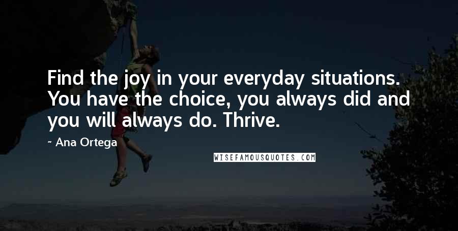 Ana Ortega Quotes: Find the joy in your everyday situations. You have the choice, you always did and you will always do. Thrive.