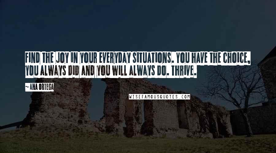 Ana Ortega Quotes: Find the joy in your everyday situations. You have the choice, you always did and you will always do. Thrive.