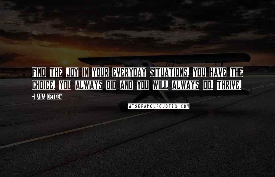 Ana Ortega Quotes: Find the joy in your everyday situations. You have the choice, you always did and you will always do. Thrive.