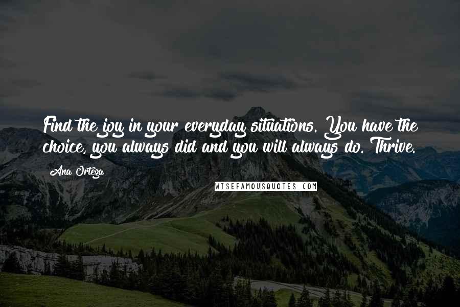Ana Ortega Quotes: Find the joy in your everyday situations. You have the choice, you always did and you will always do. Thrive.