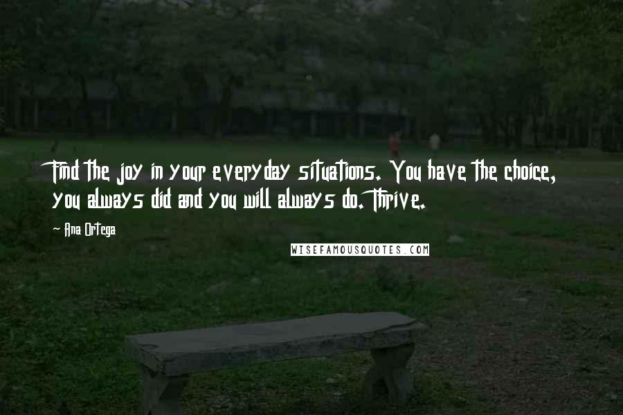 Ana Ortega Quotes: Find the joy in your everyday situations. You have the choice, you always did and you will always do. Thrive.