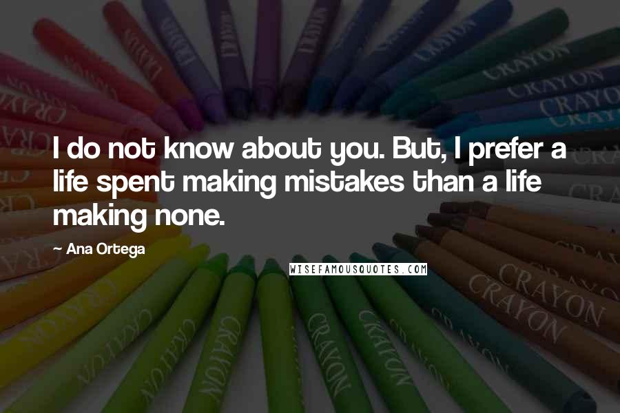 Ana Ortega Quotes: I do not know about you. But, I prefer a life spent making mistakes than a life making none.