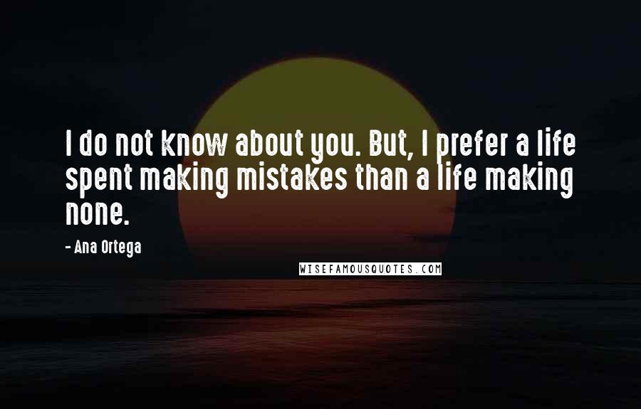 Ana Ortega Quotes: I do not know about you. But, I prefer a life spent making mistakes than a life making none.