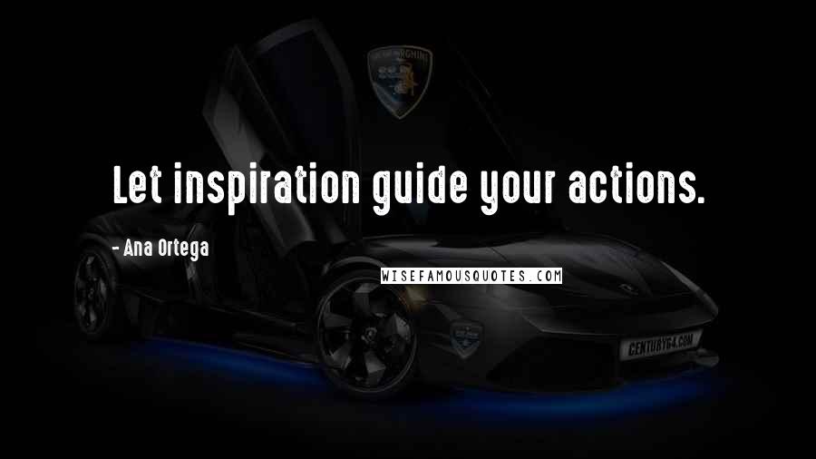Ana Ortega Quotes: Let inspiration guide your actions.